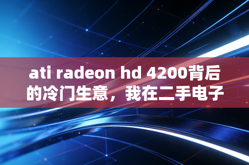 ati radeon hd 4200背后的冷门生意,我在二手电子市场靠古董板卡年入30万