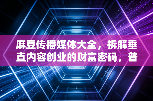 麻豆传播媒体大全，拆解垂直内容创业的财富密码，普通人也能年入30万的底层逻辑