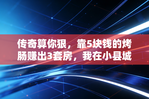 传奇算你狠，靠5块钱的烤肠赚出3套房，我在小县城看到了最接地气的财富逻辑