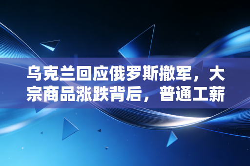 乌克兰回应俄罗斯撤军，大宗商品涨跌背后，普通工薪族如何避开资产缩水的坑