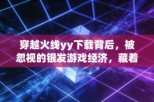 穿越火线yy下载背后，被忽视的银发游戏经济，藏着年入30万的普通人副业机会