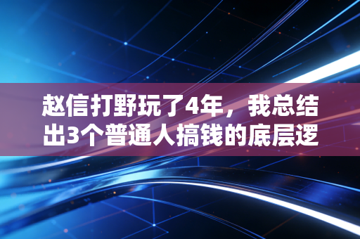 赵信打野玩了4年，我总结出3个普通人搞钱的底层逻辑，去年靠这套方法多赚了13万