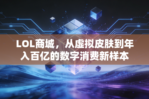 LOL商城，从虚拟皮肤到年入百亿的数字消费新样本