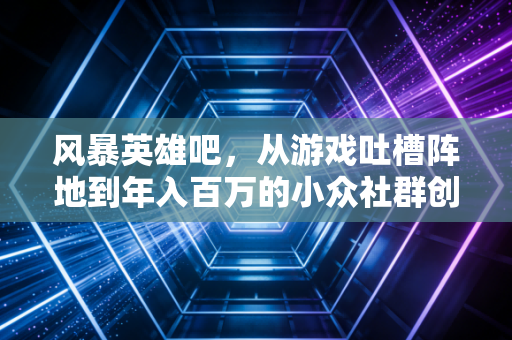 风暴英雄吧，从游戏吐槽阵地到年入百万的小众社群创业样本