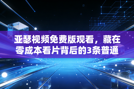亚瑟视频免费版观看，藏在零成本看片背后的3条普通人也能复用的财富逻辑