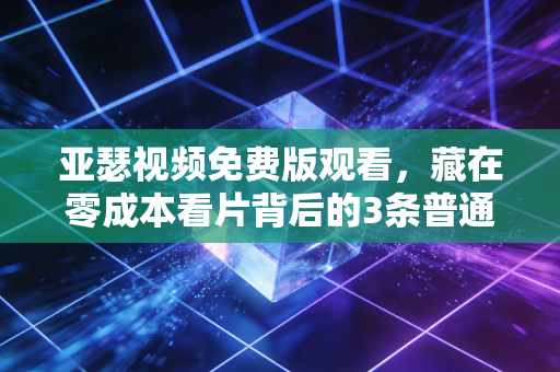 亚瑟视频免费版观看，藏在零成本看片背后的3条普通人也能复用的财富逻辑