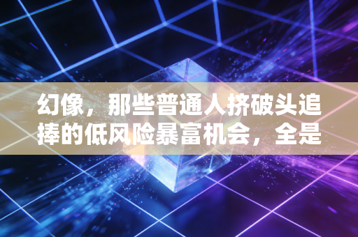 幻像，那些普通人挤破头追捧的低风险暴富机会，全是包装出来的陷阱