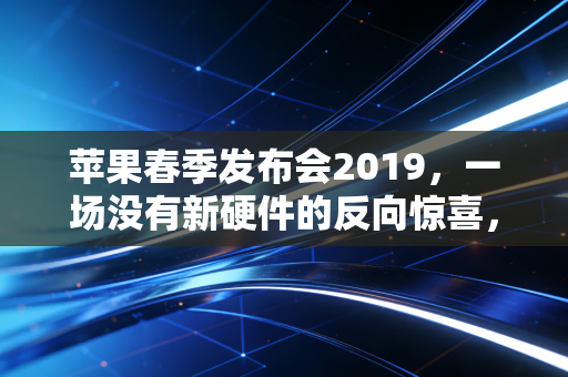 苹果春季发布会2019,一场没有新硬件的反向惊喜,藏着苹果万亿市值的长期密码