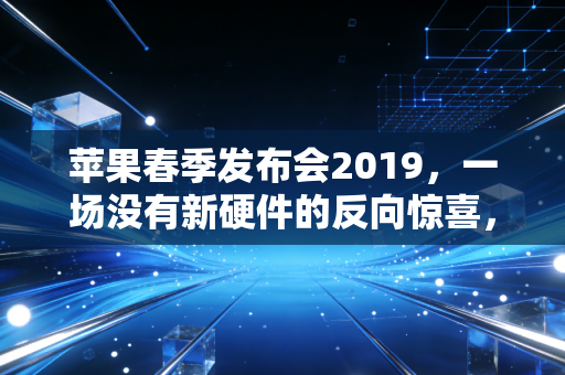 苹果春季发布会2019，一场没有新硬件的反向惊喜，藏着苹果万亿市值的长期密码