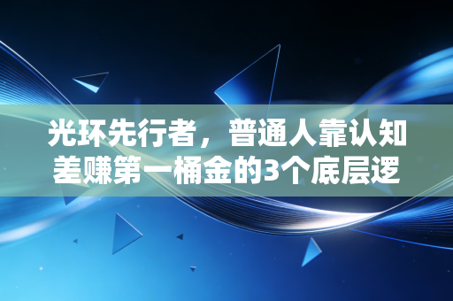 光环先行者，普通人靠认知差赚第一桶金的3个底层逻辑