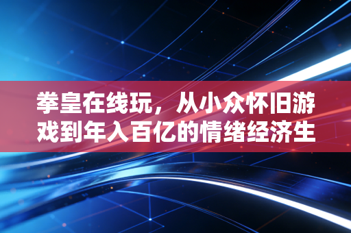 拳皇在线玩,从小众怀旧游戏到年入百亿的情绪经济生意经