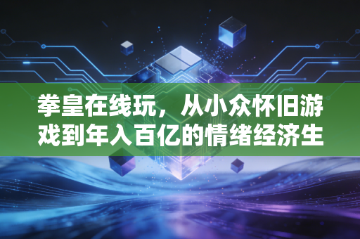 拳皇在线玩，从小众怀旧游戏到年入百亿的情绪经济生意经