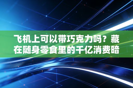 飞机上可以带巧克力吗？藏在随身零食里的千亿消费暗线