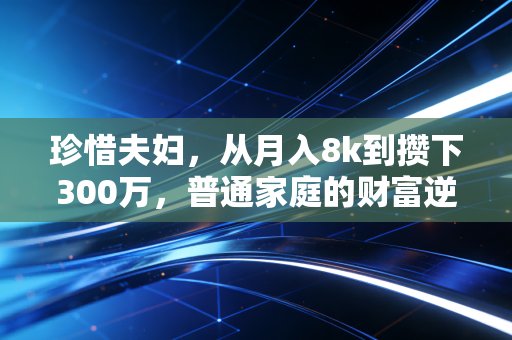 珍惜夫妇,从月入8k到攒下300万,普通家庭的财富逆袭从来不是靠抠门