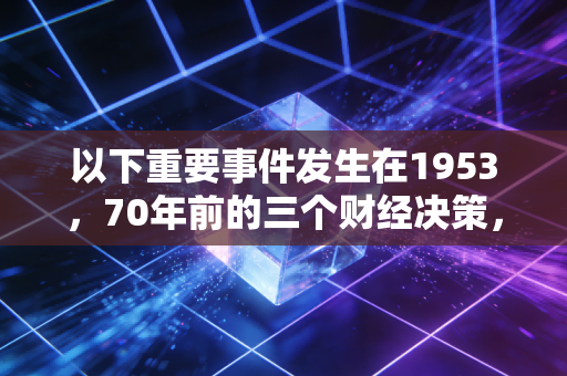 以下重要事件发生在1953，70年前的三个财经决策，如何改写了几代普通人的财富轨迹