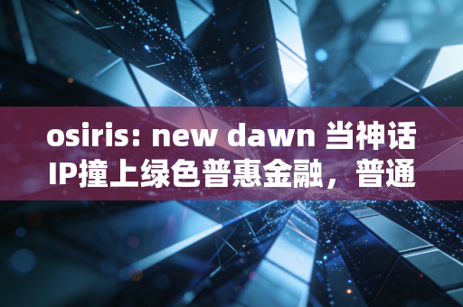 osiris: new dawn 当神话IP撞上绿色普惠金融，普通人能挖到什么新机会？