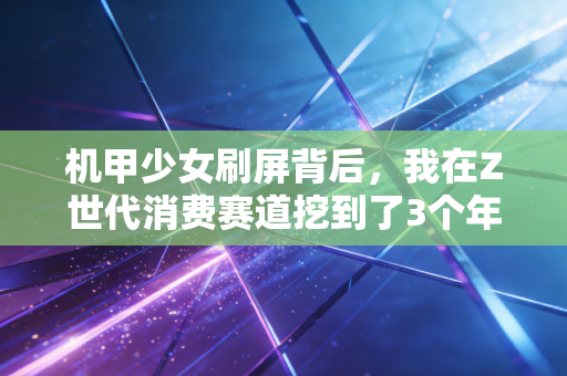 机甲少女刷屏背后，我在Z世代消费赛道挖到了3个年入百万的新机会