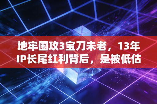 地牢围攻3宝刀未老,13年IP长尾红利背后,是被低估的怀旧经济新赛道