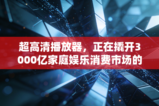 超高清播放器,正在撬开3000亿家庭娱乐消费市场的新口子