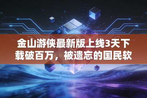 金山游侠最新版上线3天下载破百万，被遗忘的国民软件，藏着多少情怀变现的生意经