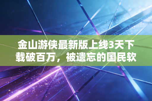 金山游侠最新版上线3天下载破百万，被遗忘的国民软件，藏着多少情怀变现的生意经