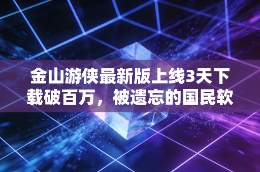 金山游侠最新版上线3天下载破百万，被遗忘的国民软件，藏着多少情怀变现的生意经