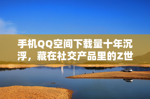 手机QQ空间下载量十年沉浮，藏在社交产品里的Z世代消费迁徙密码