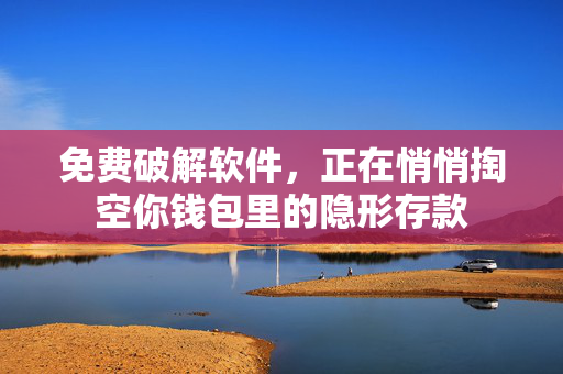 免费破解软件，正在悄悄掏空你钱包里的隐形存款