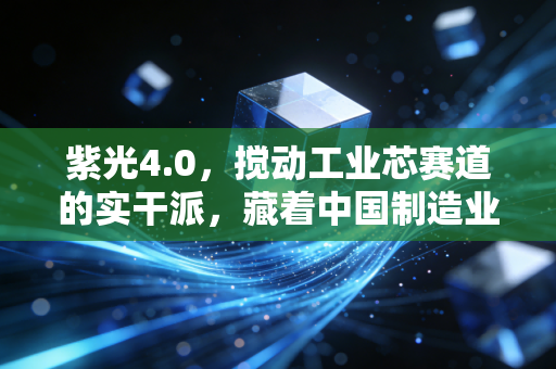 紫光4.0,搅动工业芯赛道的实干派,藏着中国制造业升级的底层逻辑