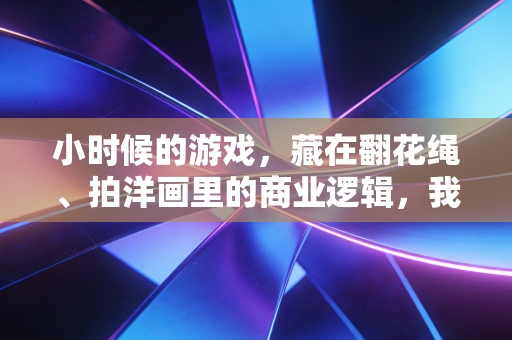 小时候的游戏，藏在翻花绳、拍洋画里的商业逻辑，我30岁才读懂