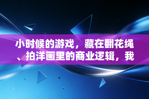 小时候的游戏，藏在翻花绳、拍洋画里的商业逻辑，我30岁才读懂