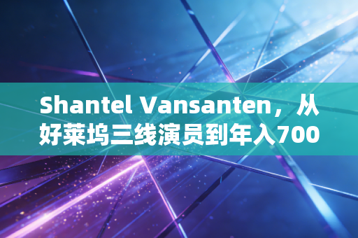 Shantel Vansanten，从好莱坞三线演员到年入700万美金的斜杠投资人，普通人能复制的非顶流变现逻辑