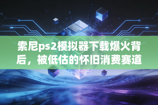 索尼ps2模拟器下载爆火背后，被低估的怀旧消费赛道，藏着普通人可复制的赚钱机会