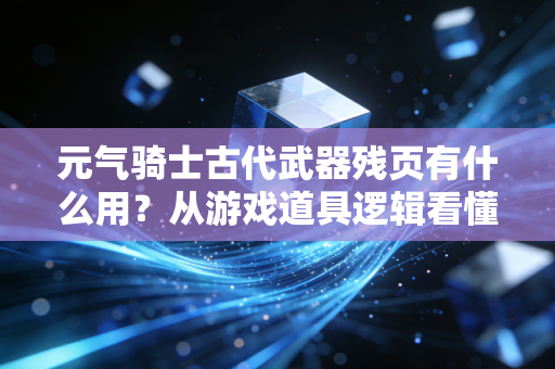 元气骑士古代武器残页有什么用？从游戏道具逻辑看懂当代年轻人的隐性攒钱思维