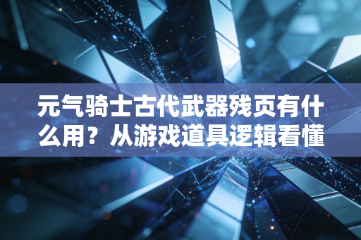 元气骑士古代武器残页有什么用？从游戏道具逻辑看懂当代年轻人的隐性攒钱思维