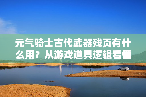 元气骑士古代武器残页有什么用？从游戏道具逻辑看懂当代年轻人的隐性攒钱思维