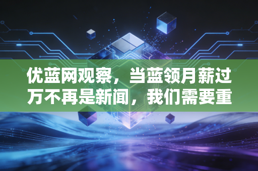 优蓝网观察，当蓝领月薪过万不再是新闻，我们需要重新认知普通劳动者的价值底座