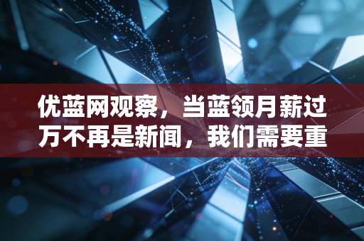 优蓝网观察，当蓝领月薪过万不再是新闻，我们需要重新认知普通劳动者的价值底座