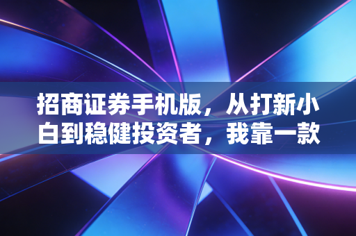 招商证券手机版，从打新小白到稳健投资者，我靠一款APP搞定3年理财路