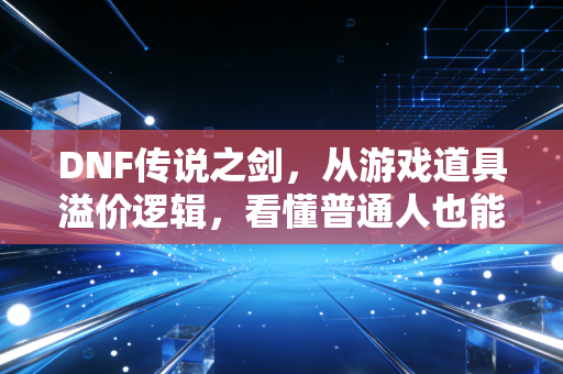 DNF传说之剑，从游戏道具溢价逻辑，看懂普通人也能复制的低门槛副业财富密码