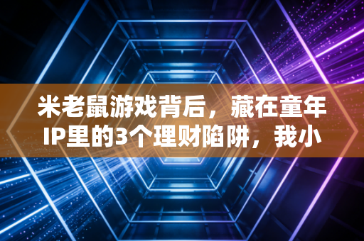 米老鼠游戏背后，藏在童年IP里的3个理财陷阱，我小舅去年亏了20万