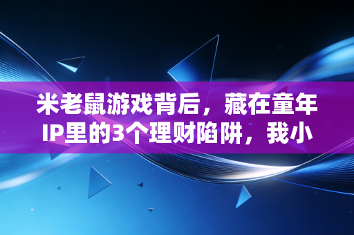 米老鼠游戏背后，藏在童年IP里的3个理财陷阱，我小舅去年亏了20万