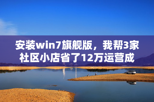 安装win7旗舰版，我帮3家社区小店省了12万运营成本的真实复盘
