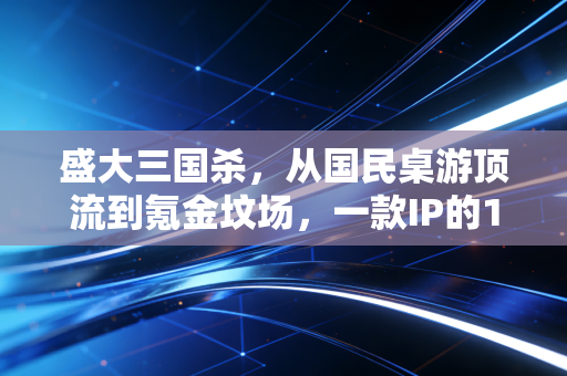 盛大三国杀，从国民桌游顶流到氪金坟场，一款IP的15年商业浮沉启示录
