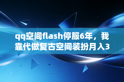 qq空间flash停服6年，我靠代做复古空间装扮月入3万，藏在过时产品里的小众生意经