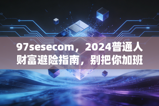 97sesecom,2024普通人财富避险指南,别把你加班3年攒的10万血汗钱亏得精光