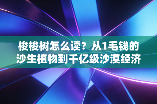 梭梭树怎么读?从1毛钱的沙生植物到千亿级沙漠经济的财富密码