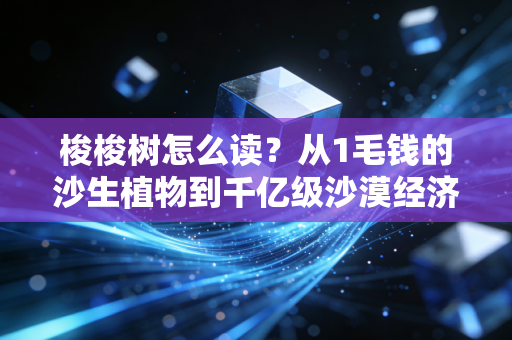 梭梭树怎么读？从1毛钱的沙生植物到千亿级沙漠经济的财富密码