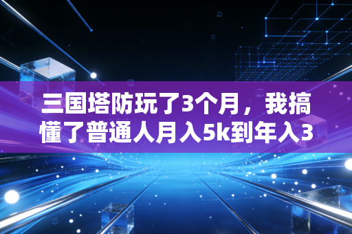 三国塔防玩了3个月，我搞懂了普通人月入5k到年入30万的底层逻辑