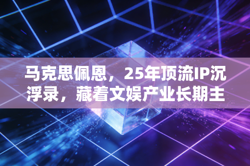马克思佩恩,25年顶流IP沉浮录,藏着文娱产业长期主义变现的3个底层逻辑